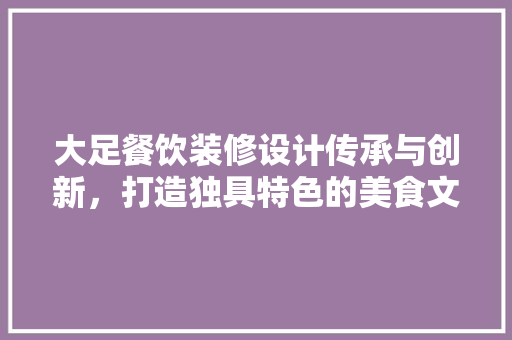 大足餐饮装修设计传承与创新，打造独具特色的美食文化空间