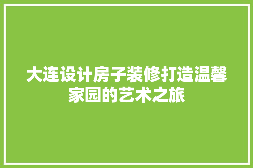 大连设计房子装修打造温馨家园的艺术之旅