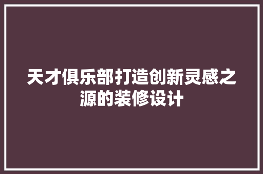 天才俱乐部打造创新灵感之源的装修设计