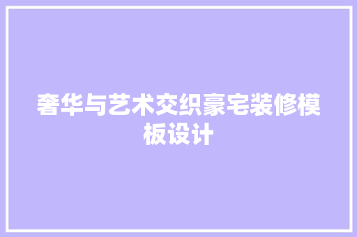 奢华与艺术交织豪宅装修模板设计