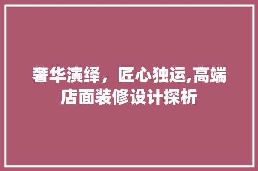 奢华演绎，匠心独运,高端店面装修设计探析