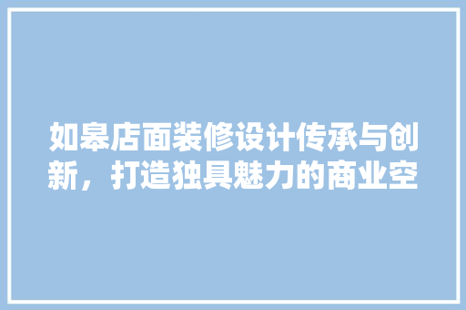 如皋店面装修设计传承与创新，打造独具魅力的商业空间