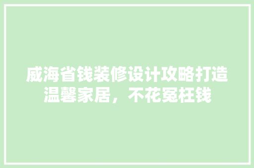 威海省钱装修设计攻略打造温馨家居，不花冤枉钱
