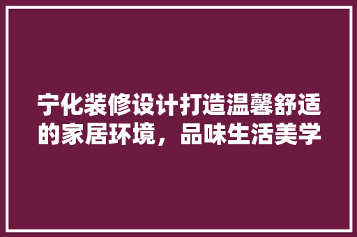 宁化装修设计打造温馨舒适的家居环境，品味生活美学