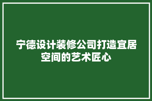 宁德设计装修公司打造宜居空间的艺术匠心 施工技术