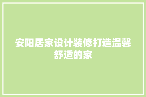 安阳居家设计装修打造温馨舒适的家