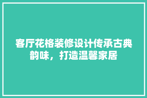 客厅花格装修设计传承古典韵味，打造温馨家居