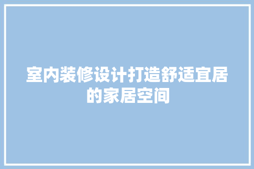 室内装修设计打造舒适宜居的家居空间