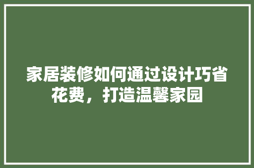 家居装修如何通过设计巧省花费，打造温馨家园
