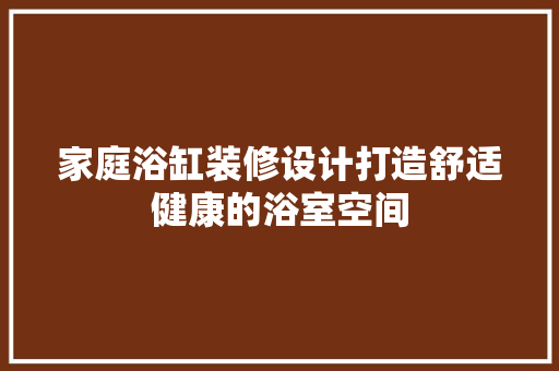 家庭浴缸装修设计打造舒适健康的浴室空间