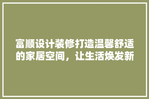 富顺设计装修打造温馨舒适的家居空间，让生活焕发新活力