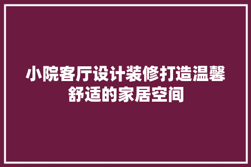 小院客厅设计装修打造温馨舒适的家居空间