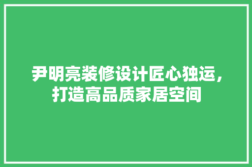 尹明亮装修设计匠心独运，打造高品质家居空间
