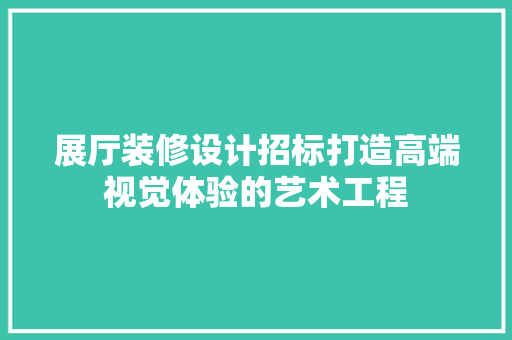 展厅装修设计招标打造高端视觉体验的艺术工程