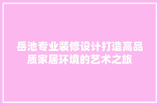 岳池专业装修设计打造高品质家居环境的艺术之旅