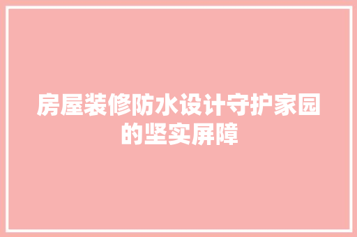 房屋装修防水设计守护家园的坚实屏障 常见问题
