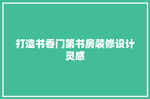 打造书香门第书房装修设计灵感