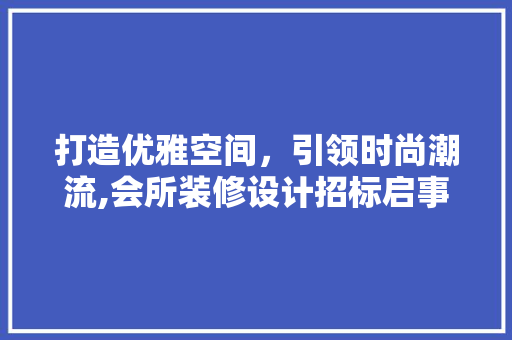 打造优雅空间，引领时尚潮流,会所装修设计招标启事