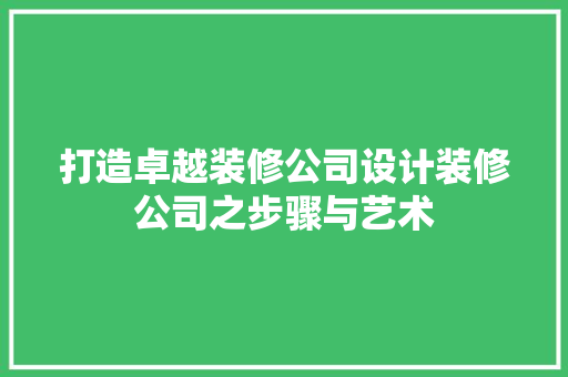 打造卓越装修公司设计装修公司之步骤与艺术