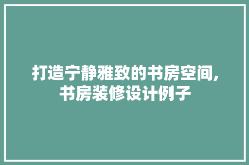 打造宁静雅致的书房空间,书房装修设计例子