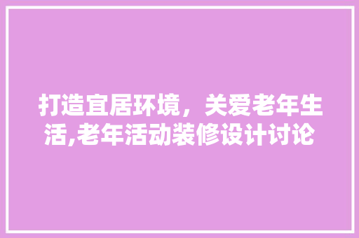 打造宜居环境，关爱老年生活,老年活动装修设计讨论