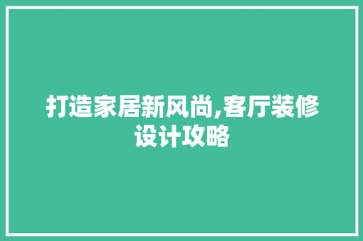 打造家居新风尚,客厅装修设计攻略