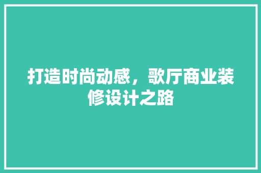 打造时尚动感，歌厅商业装修设计之路