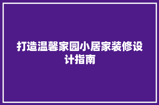 打造温馨家园小居家装修设计指南