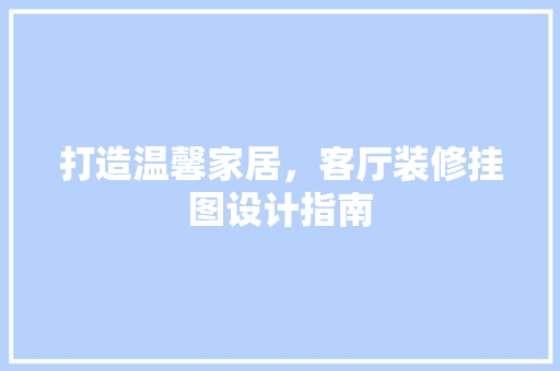 打造温馨家居，客厅装修挂图设计指南