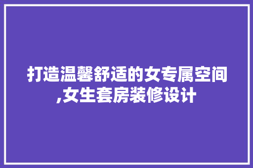 打造温馨舒适的女专属空间,女生套房装修设计