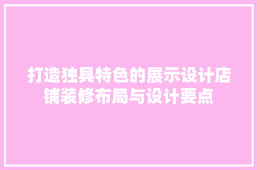 打造独具特色的展示设计店铺装修布局与设计要点