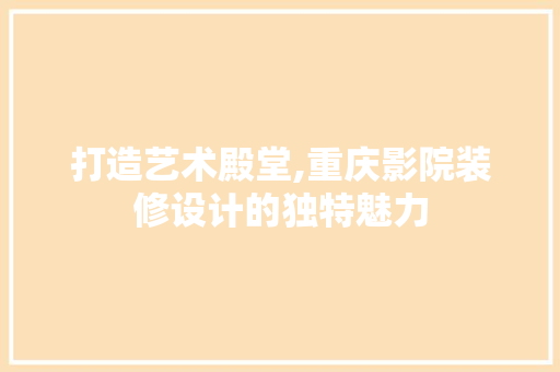 打造艺术殿堂,重庆影院装修设计的独特魅力