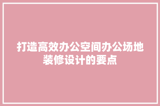 打造高效办公空间办公场地装修设计的要点