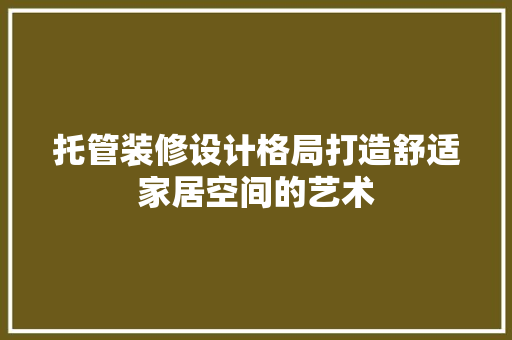 托管装修设计格局打造舒适家居空间的艺术