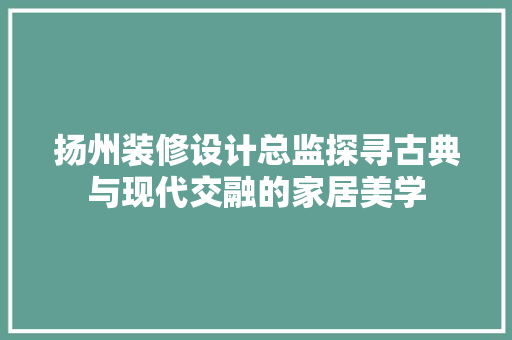 扬州装修设计总监探寻古典与现代交融的家居美学