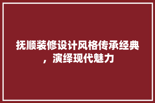 抚顺装修设计风格传承经典，演绎现代魅力