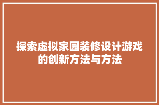 探索虚拟家园装修设计游戏的创新方法与方法