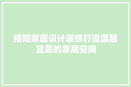 揭阳家庭设计装修打造温馨宜居的家居空间
