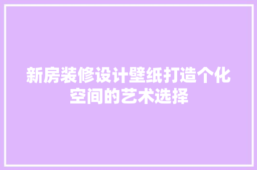 新房装修设计壁纸打造个化空间的艺术选择