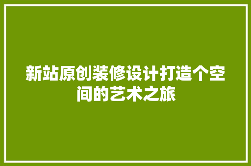 新站原创装修设计打造个空间的艺术之旅