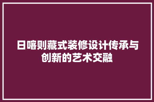 日喀则藏式装修设计传承与创新的艺术交融
