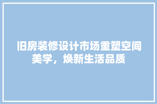 旧房装修设计市场重塑空间美学，焕新生活品质