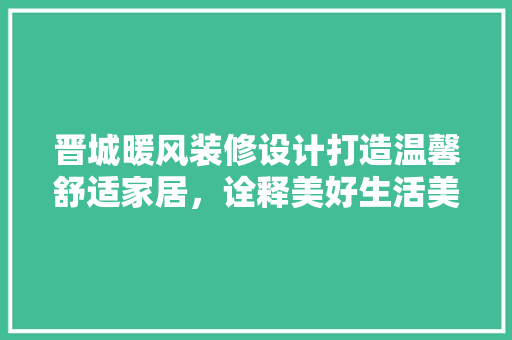 晋城暖风装修设计打造温馨舒适家居，诠释美好生活美学