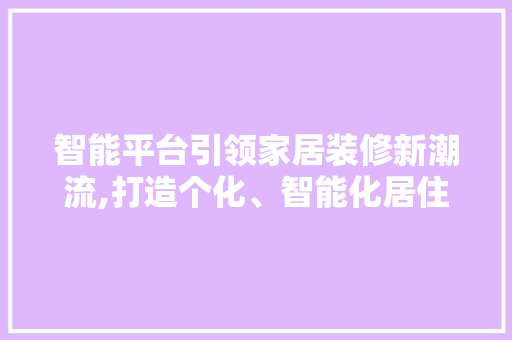 智能平台引领家居装修新潮流,打造个化、智能化居住空间