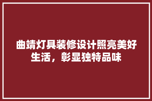 曲靖灯具装修设计照亮美好生活，彰显独特品味