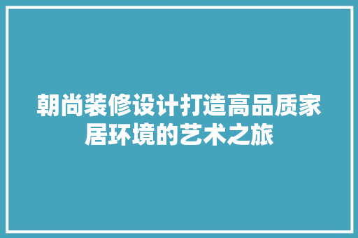 朝尚装修设计打造高品质家居环境的艺术之旅