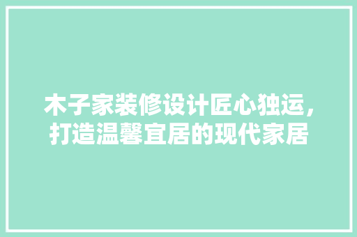 木子家装修设计匠心独运，打造温馨宜居的现代家居