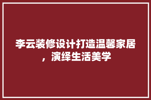 李云装修设计打造温馨家居，演绎生活美学