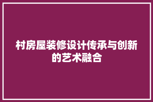 村房屋装修设计传承与创新的艺术融合