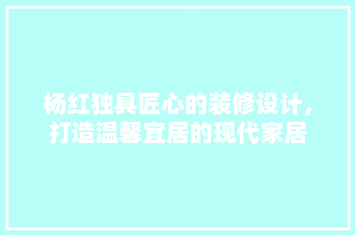 杨红独具匠心的装修设计，打造温馨宜居的现代家居